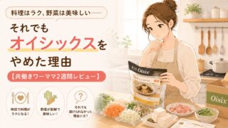 料理はラク、野菜は美味しい——それでもオイシックスをやめた理由【共働きワーママ2週間レビュー】